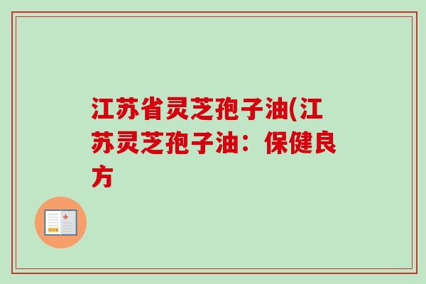 江苏省灵芝孢子油(江苏灵芝孢子油:保健良方 江苏省灵芝孢子油(江苏灵芝孢子油:保健良方