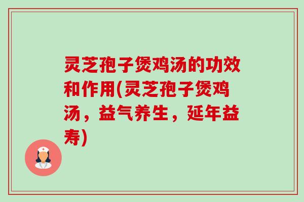 灵芝孢子煲鸡汤的功效和作用(灵芝孢子煲鸡汤,益气养生,延年益寿) 灵芝孢子煲鸡汤的功效和作用(灵芝孢子煲鸡汤,益气养生,延年益寿)