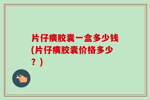 片仔癀胶囊一盒多少钱(片仔癀胶囊价格多少?) 片仔癀胶囊一盒多少钱(片仔癀胶囊价格多少?)