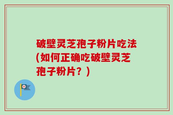 破壁灵芝孢子粉片吃法(如何正确吃破壁灵芝孢子粉片?) 破壁灵芝孢子粉片吃法(如何正确吃破壁灵芝孢子粉片?)