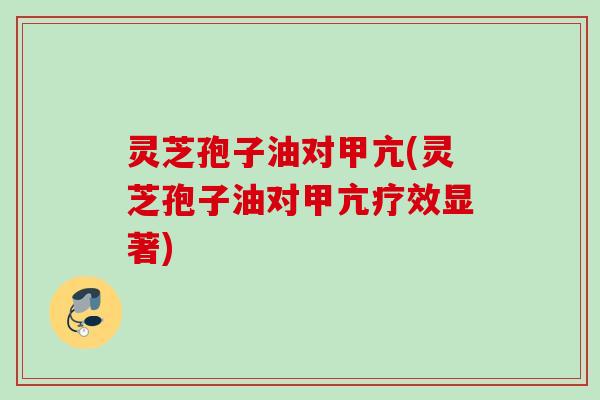灵芝孢子油对甲亢(灵芝孢子油对甲亢疗效显著) 灵芝孢子油对甲亢(灵芝孢子油对甲亢疗效显著)