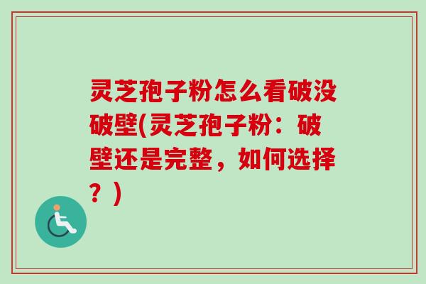 灵芝孢子粉怎么看破没破壁(灵芝孢子粉:破壁还是完整,如何选择?) 灵芝孢子粉怎么看破没破壁(灵芝孢子粉:破壁还是完整,如何选择?)