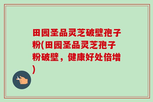 田园圣品灵芝破壁孢子粉(田园圣品灵芝孢子粉破壁,健康好处倍增) 田园圣品灵芝破壁孢子粉(田园圣品灵芝孢子粉破壁,健康好处倍增)