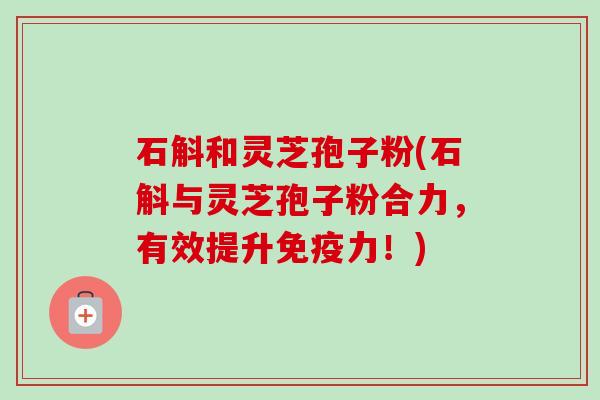 石斛和灵芝孢子粉(石斛与灵芝孢子粉合力,有效提升免疫力!) 石斛和灵芝孢子粉(石斛与灵芝孢子粉合力,有效提升免疫力!)