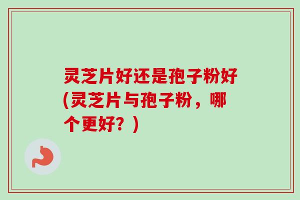 灵芝片好还是孢子粉好(灵芝片与孢子粉，哪个更好？)