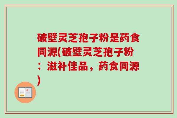 破壁灵芝孢子粉是药食同源(破壁灵芝孢子粉:滋补佳品,药食同源) 破壁灵芝孢子粉是药食同源(破壁灵芝孢子粉:滋补佳品,药食同源)