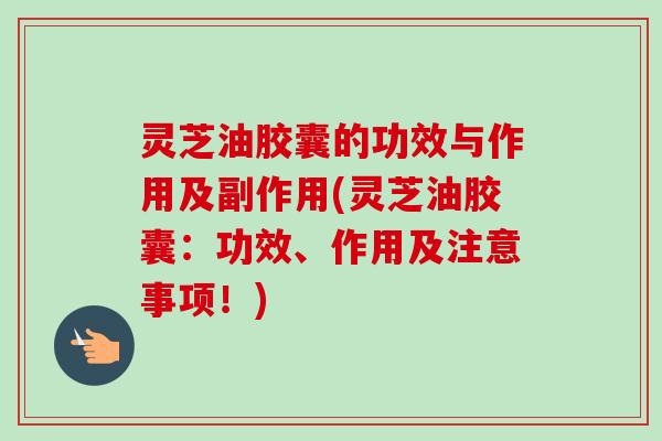 灵芝油胶囊的功效与作用及副作用(灵芝油胶囊:功效、作用及注意事项!) 灵芝油胶囊的功效与作用及副作用(灵芝油胶囊:功效、作用及注意事项!)