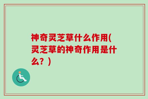 神奇灵芝草什么作用(灵芝草的神奇作用是什么?) 神奇灵芝草什么作用(灵芝草的神奇作用是什么?)