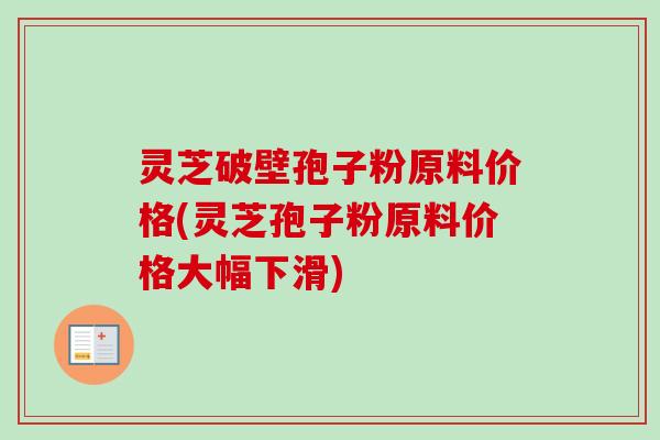 灵芝破壁孢子粉原料价格(灵芝孢子粉原料价格大幅下滑)