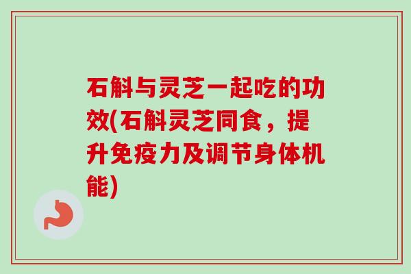 石斛与灵芝一起吃的功效(石斛灵芝同食,提升免疫力及调节身体机能) 石斛与灵芝一起吃的功效(石斛灵芝同食,提升免疫力及调节身体机能)