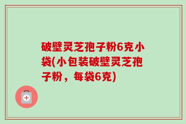 破壁灵芝孢子粉6克小袋(小包装破壁灵芝孢子粉,每袋6克) 破壁灵芝孢子粉6克小袋(小包装破壁灵芝孢子粉,每袋6克)