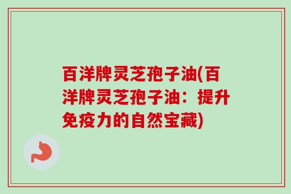 百洋牌灵芝孢子油(百洋牌灵芝孢子油：提升免疫力的自然宝藏)
