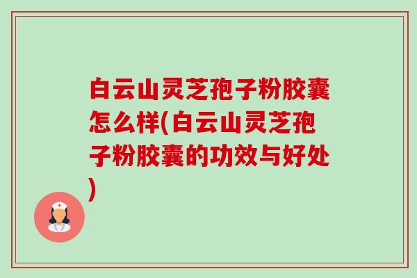 白云山灵芝孢子粉胶囊怎么样(白云山灵芝孢子粉胶囊的功效与好处) 白云山灵芝孢子粉胶囊怎么样(白云山灵芝孢子粉胶囊的功效与好处)
