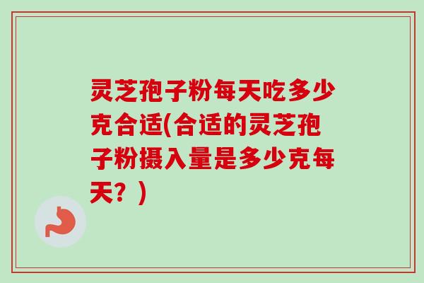 灵芝孢子粉每天吃多少克合适(合适的灵芝孢子粉摄入量是多少克每天？)