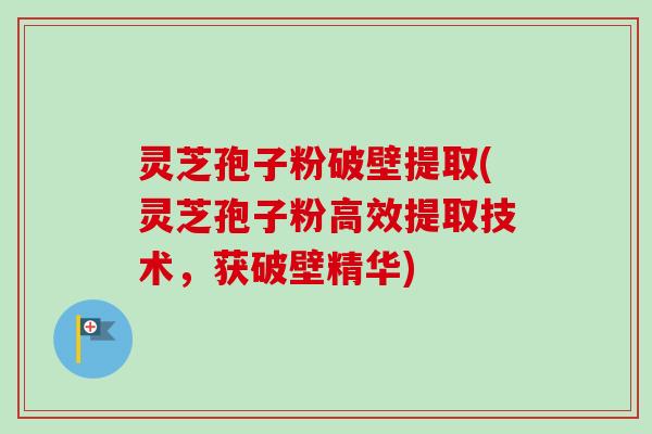 灵芝孢子粉破壁提取(灵芝孢子粉高效提取技术,获破壁精华) 灵芝孢子粉破壁提取(灵芝孢子粉高效提取技术,获破壁精华)