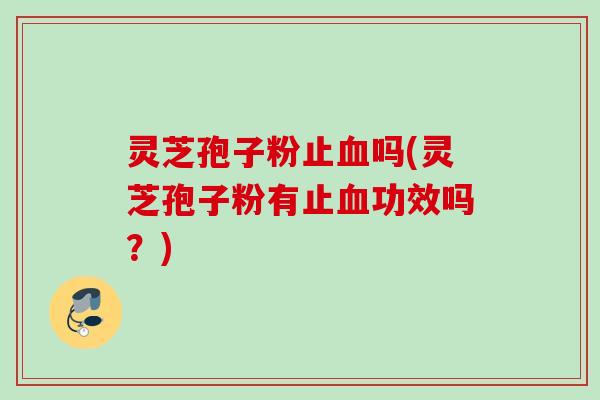 灵芝孢子粉止吗(灵芝孢子粉有止功效吗？)