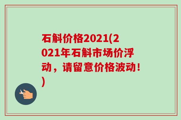 石斛价格2021(2021年石斛市场价浮动,请留意价格波动!) 石斛价格2021(2021年石斛市场价浮动,请留意价格波动!)