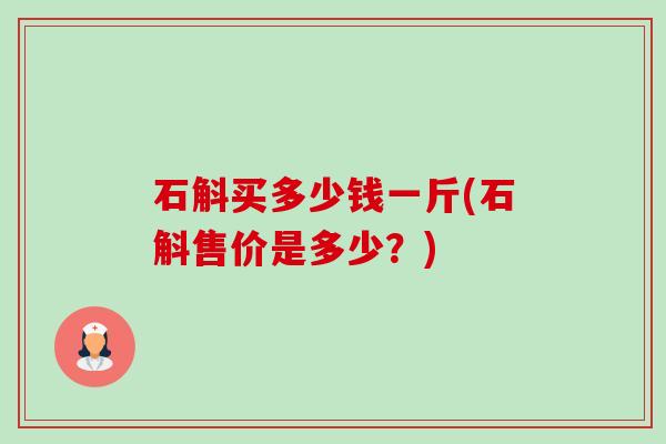 石斛买多少钱一斤(石斛售价是多少?) 石斛买多少钱一斤(石斛售价是多少?)