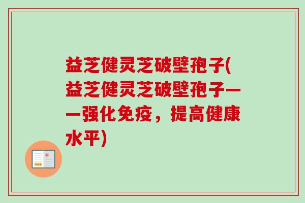 益芝健灵芝破壁孢子(益芝健灵芝破壁孢子——强化免疫,提高健康水平) 益芝健灵芝破壁孢子(益芝健灵芝破壁孢子——强化免疫,提高健康水平)