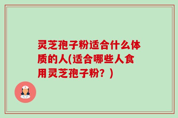 灵芝孢子粉适合什么体质的人(适合哪些人食用灵芝孢子粉?) 灵芝孢子粉适合什么体质的人(适合哪些人食用灵芝孢子粉?)