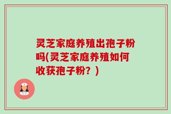 灵芝家庭养殖出孢子粉吗(灵芝家庭养殖如何收获孢子粉?) 灵芝家庭养殖出孢子粉吗(灵芝家庭养殖如何收获孢子粉?)