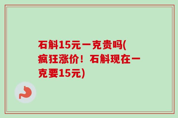 石斛15元一克贵吗(疯狂涨价!石斛现在一克要15元) 石斛15元一克贵吗(疯狂涨价!石斛现在一克要15元)