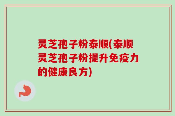 灵芝孢子粉泰顺(泰顺灵芝孢子粉提升免疫力的健康良方)