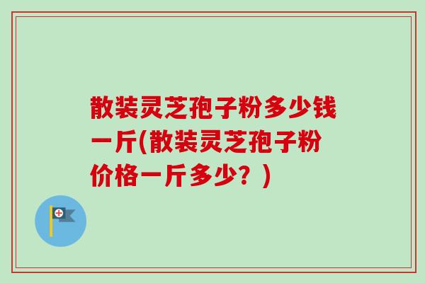 散装灵芝孢子粉多少钱一斤(散装灵芝孢子粉价格一斤多少?) 散装灵芝孢子粉多少钱一斤(散装灵芝孢子粉价格一斤多少?)