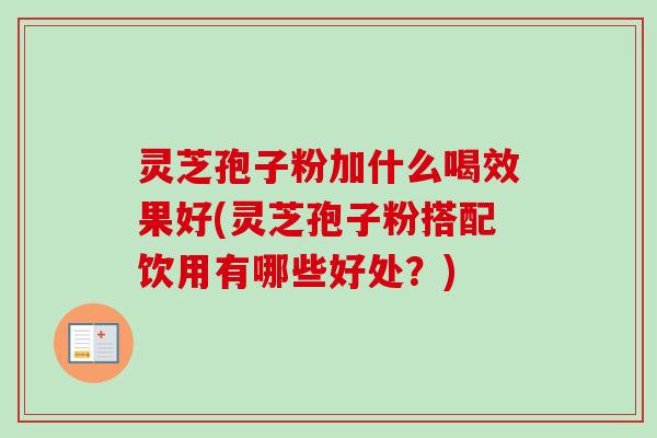 灵芝孢子粉加什么喝效果好(灵芝孢子粉搭配饮用有哪些好处?) 灵芝孢子粉加什么喝效果好(灵芝孢子粉搭配饮用有哪些好处?)