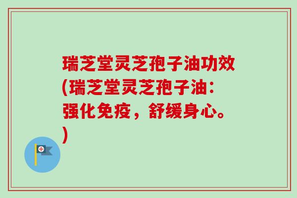 瑞芝堂灵芝孢子油功效(瑞芝堂灵芝孢子油:强化免疫,舒缓身心。) 瑞芝堂灵芝孢子油功效(瑞芝堂灵芝孢子油:强化免疫,舒缓身心。)