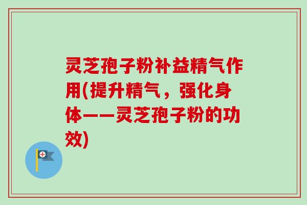 灵芝孢子粉补益精气作用(提升精气,强化身体——灵芝孢子粉的功效) 灵芝孢子粉补益精气作用(提升精气,强化身体——灵芝孢子粉的功效)
