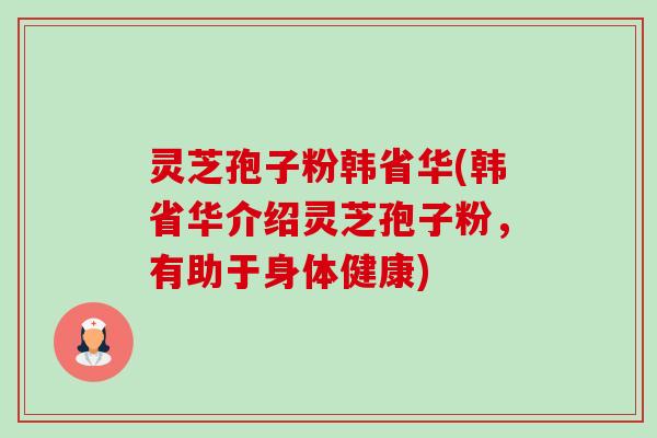 灵芝孢子粉韩省华(韩省华介绍灵芝孢子粉,有助于身体健康) 灵芝孢子粉韩省华(韩省华介绍灵芝孢子粉,有助于身体健康)