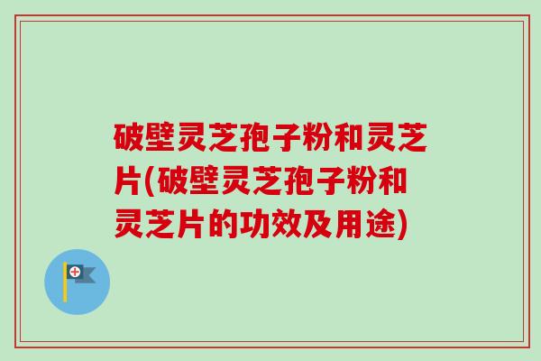 破壁灵芝孢子粉和灵芝片(破壁灵芝孢子粉和灵芝片的功效及用途) 破壁灵芝孢子粉和灵芝片(破壁灵芝孢子粉和灵芝片的功效及用途)