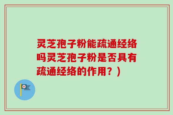 灵芝孢子粉能疏通经络吗灵芝孢子粉是否具有疏通经络的作用？)