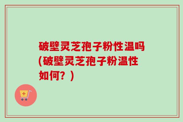 破壁灵芝孢子粉性温吗(破壁灵芝孢子粉温性如何？)