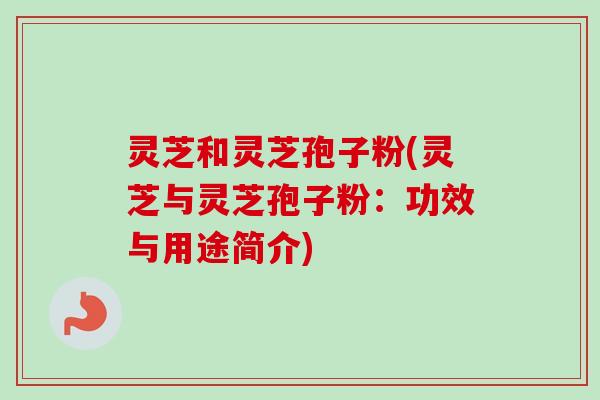 灵芝和灵芝孢子粉(灵芝与灵芝孢子粉:功效与用途简介) 灵芝和灵芝孢子粉(灵芝与灵芝孢子粉:功效与用途简介)