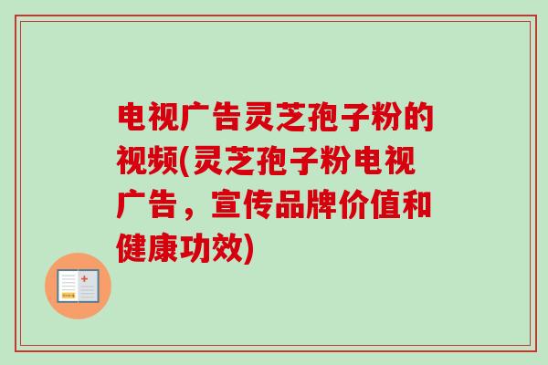 电视广告灵芝孢子粉的视频(灵芝孢子粉电视广告,宣传品牌价值和健康功效) 电视广告灵芝孢子粉的视频(灵芝孢子粉电视广告,宣传品牌价值和健康功效)