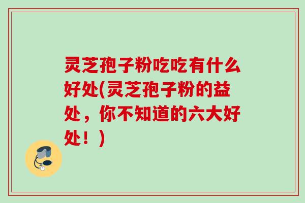 灵芝孢子粉吃吃有什么好处(灵芝孢子粉的益处,你不知道的六大好处!) 灵芝孢子粉吃吃有什么好处(灵芝孢子粉的益处,你不知道的六大好处!)