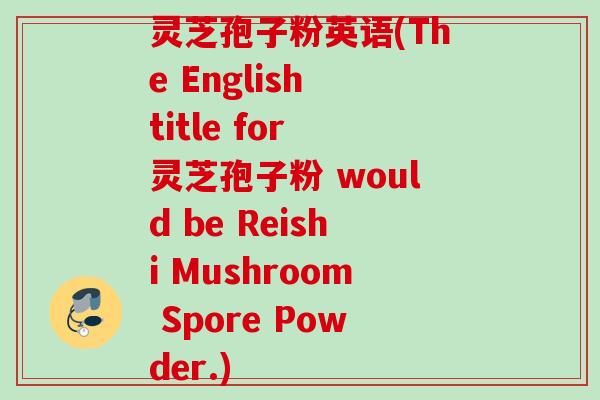 灵芝孢子粉英语(The English title for 灵芝孢子粉 would be Reishi Mushroom Spore Powder.) 灵芝孢子粉英语(The English title for 灵芝孢子粉 would be Reishi Mushroom Spore Powder.)