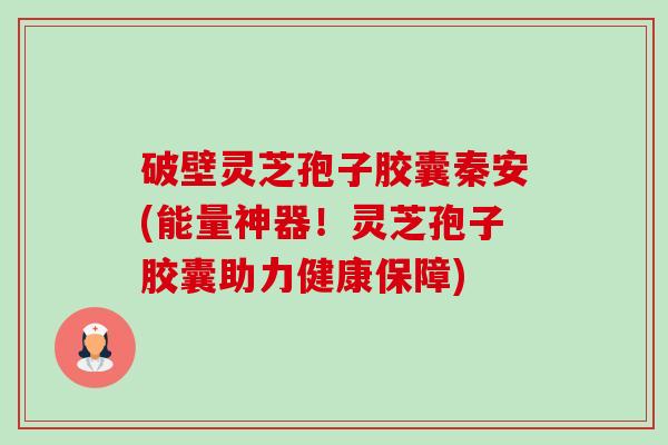 破壁灵芝孢子胶囊秦安(能量神器!灵芝孢子胶囊助力健康保障) 破壁灵芝孢子胶囊秦安(能量神器!灵芝孢子胶囊助力健康保障)