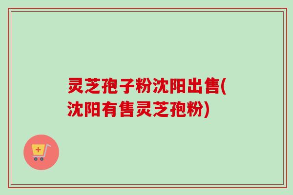 灵芝孢子粉沈阳出售(沈阳有售灵芝孢粉) 灵芝孢子粉沈阳出售(沈阳有售灵芝孢粉)