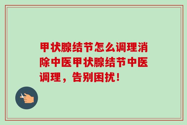 结节怎么调理消除中医结节中医调理，告别困扰！
