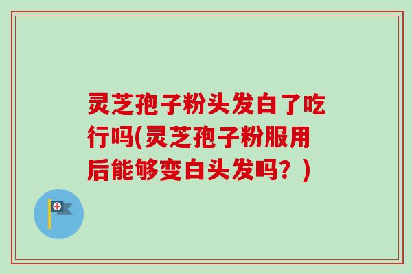 灵芝孢子粉头发白了吃行吗(灵芝孢子粉服用后能够变白头发吗？)