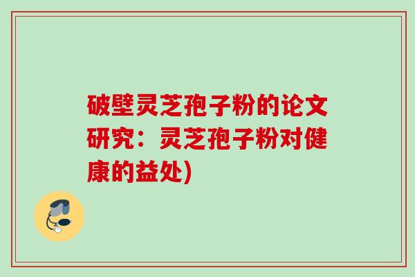 破壁灵芝孢子粉的论文研究:灵芝孢子粉对健康的益处) 破壁灵芝孢子粉的论文研究:灵芝孢子粉对健康的益处)