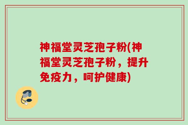 神福堂灵芝孢子粉(神福堂灵芝孢子粉，提升免疫力，呵护健康)