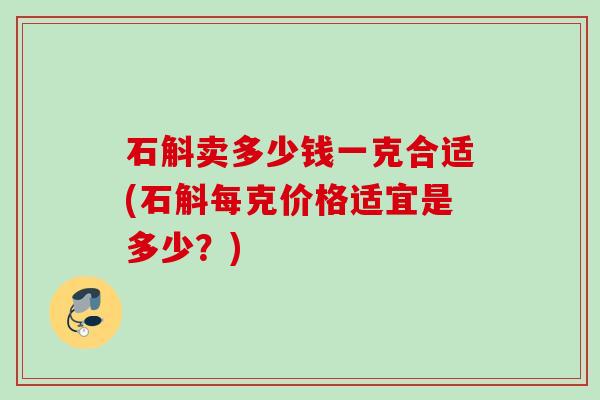 石斛卖多少钱一克合适(石斛每克价格适宜是多少?) 石斛卖多少钱一克合适(石斛每克价格适宜是多少?)