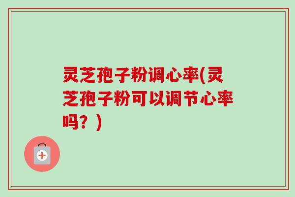 灵芝孢子粉调心率(灵芝孢子粉可以调节心率吗?) 灵芝孢子粉调心率(灵芝孢子粉可以调节心率吗?)