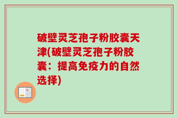 破壁灵芝孢子粉胶囊天津(破壁灵芝孢子粉胶囊:提高免疫力的自然选择) 破壁灵芝孢子粉胶囊天津(破壁灵芝孢子粉胶囊:提高免疫力的自然选择)
