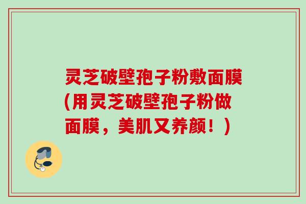 灵芝破壁孢子粉敷面膜(用灵芝破壁孢子粉做面膜,美肌又养颜!) 灵芝破壁孢子粉敷面膜(用灵芝破壁孢子粉做面膜,美肌又养颜!)