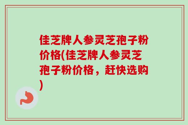 佳芝牌人参灵芝孢子粉价格(佳芝牌人参灵芝孢子粉价格,赶快选购) 佳芝牌人参灵芝孢子粉价格(佳芝牌人参灵芝孢子粉价格,赶快选购)